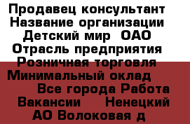 Продавец-консультант › Название организации ­ Детский мир, ОАО › Отрасль предприятия ­ Розничная торговля › Минимальный оклад ­ 25 000 - Все города Работа » Вакансии   . Ненецкий АО,Волоковая д.